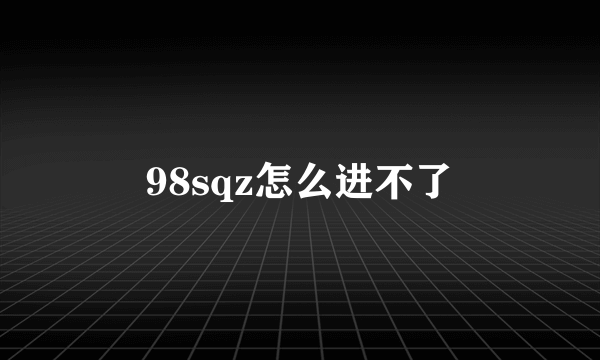 98sqz怎么进不了