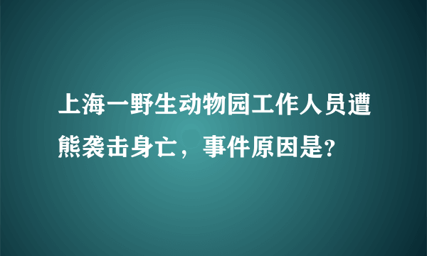 上海一野生动物园工作人员遭熊袭击身亡，事件原因是？