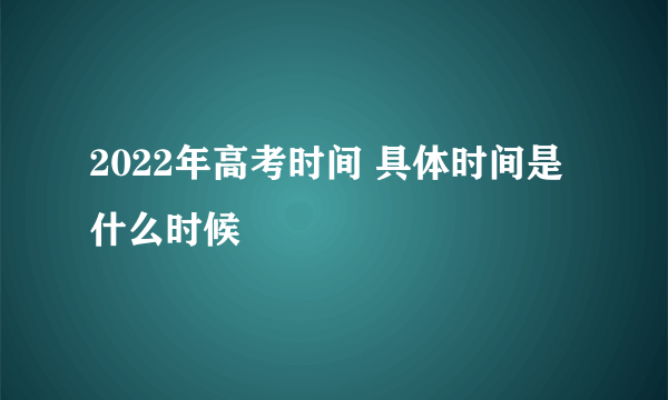 2022年高考时间 具体时间是什么时候