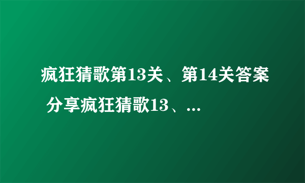 疯狂猜歌第13关、第14关答案 分享疯狂猜歌13、14题答案