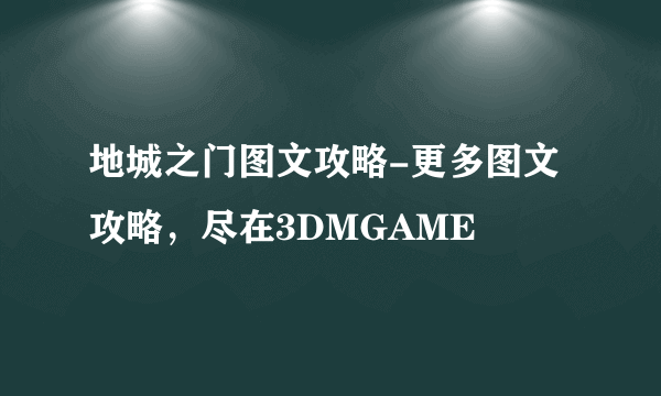 地城之门图文攻略-更多图文攻略，尽在3DMGAME