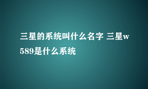 三星的系统叫什么名字 三星w589是什么系统