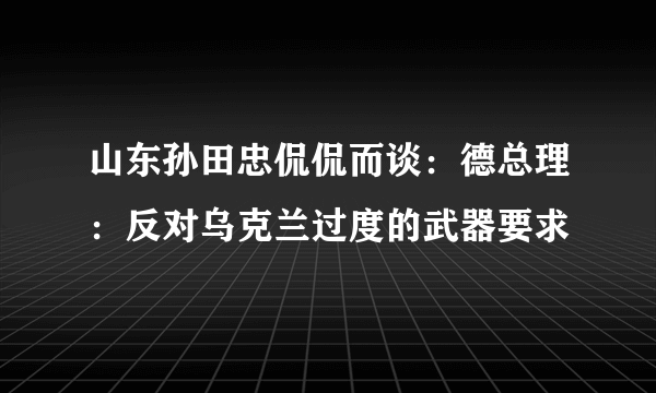 山东孙田忠侃侃而谈：德总理：反对乌克兰过度的武器要求