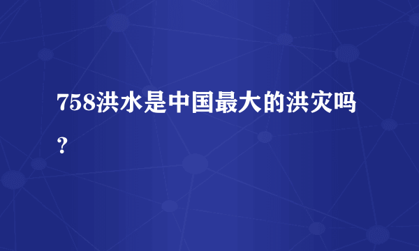 758洪水是中国最大的洪灾吗？