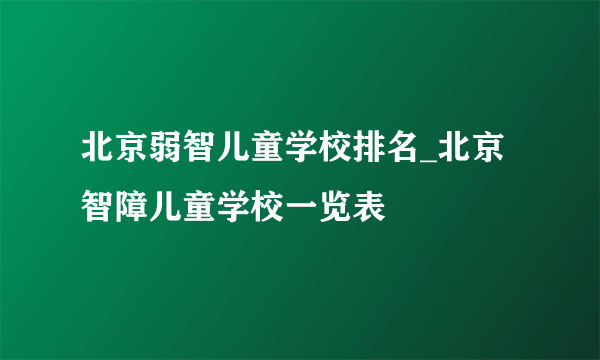 北京弱智儿童学校排名_北京智障儿童学校一览表