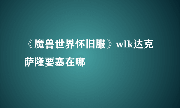 《魔兽世界怀旧服》wlk达克萨隆要塞在哪