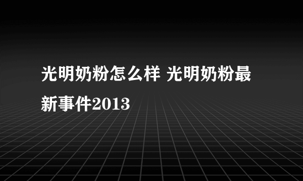 光明奶粉怎么样 光明奶粉最新事件2013