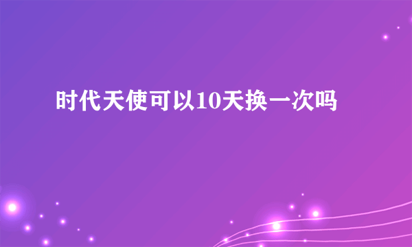 时代天使可以10天换一次吗