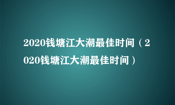 2020钱塘江大潮最佳时间（2020钱塘江大潮最佳时间）