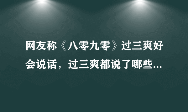 网友称《八零九零》过三爽好会说话，过三爽都说了哪些暖心的话？