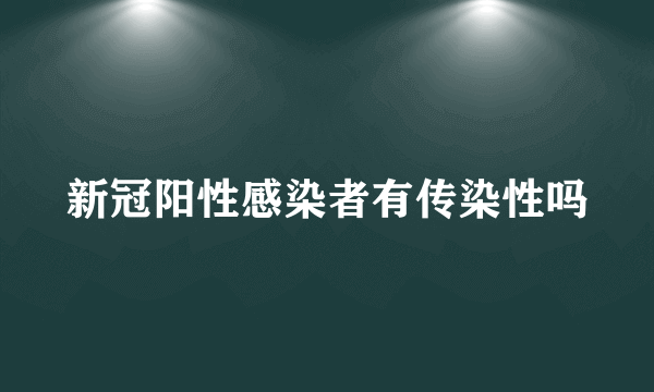 新冠阳性感染者有传染性吗