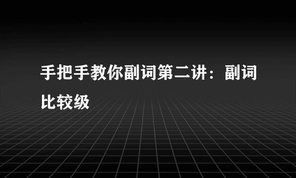 手把手教你副词第二讲：副词比较级