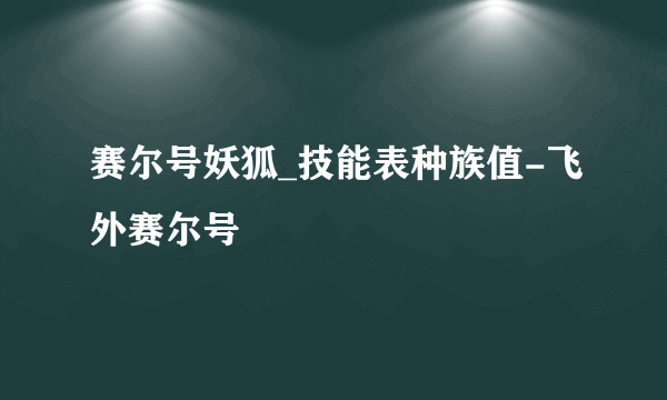 赛尔号妖狐_技能表种族值-飞外赛尔号