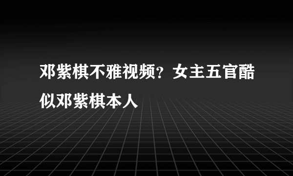 邓紫棋不雅视频？女主五官酷似邓紫棋本人