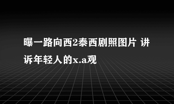 曝一路向西2泰西剧照图片 讲诉年轻人的x.a观