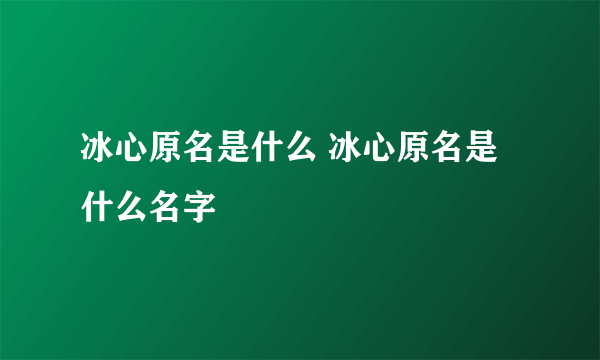 冰心原名是什么 冰心原名是什么名字