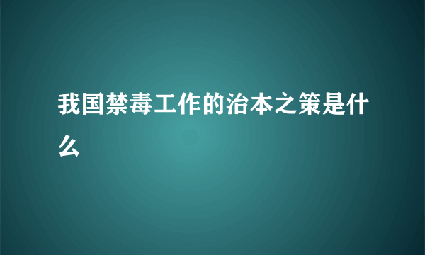 我国禁毒工作的治本之策是什么