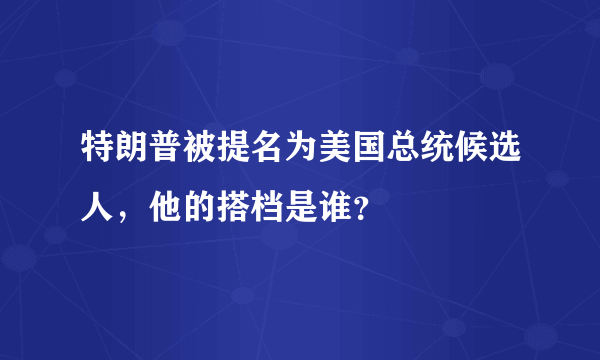 特朗普被提名为美国总统候选人，他的搭档是谁？