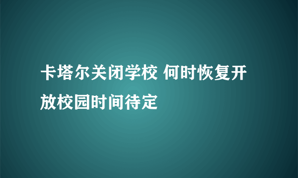 卡塔尔关闭学校 何时恢复开放校园时间待定