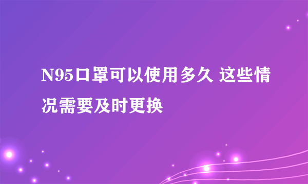 N95口罩可以使用多久 这些情况需要及时更换