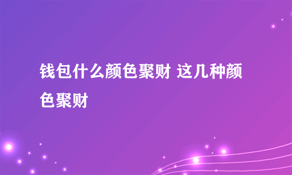 钱包什么颜色聚财 这几种颜色聚财