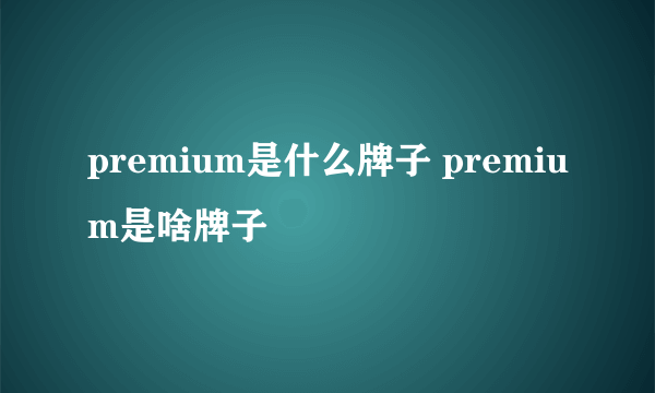 premium是什么牌子 premium是啥牌子