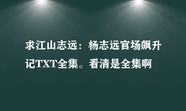 求江山志远：杨志远官场飙升记TXT全集。看清是全集啊