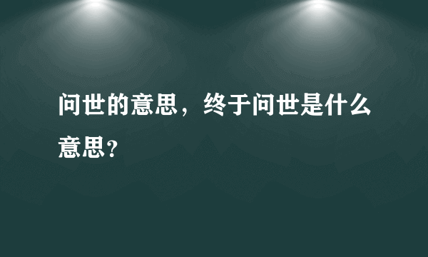 问世的意思，终于问世是什么意思？