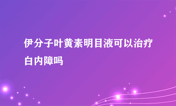 伊分子叶黄素明目液可以治疗白内障吗