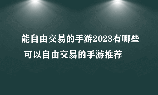 能自由交易的手游2023有哪些 可以自由交易的手游推荐