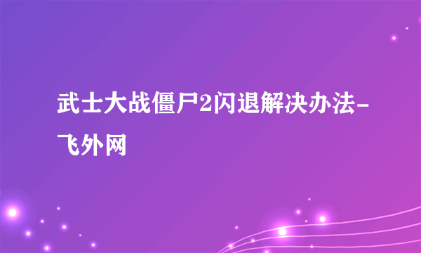 武士大战僵尸2闪退解决办法-飞外网