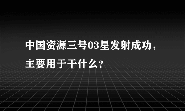 中国资源三号03星发射成功，主要用于干什么？