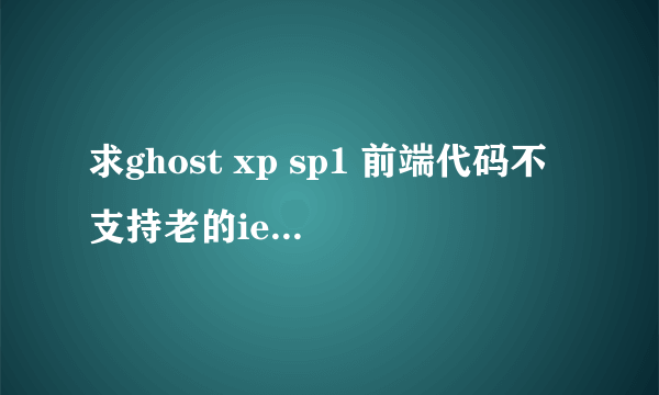 求ghost xp sp1 前端代码不支持老的ie6（不是所有ie6，貌似是老的xp系统就会出现这样的问题）所以想测下