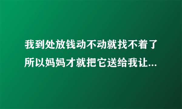 我到处放钱动不动就找不着了所以妈妈才就把它送给我让它帮我管钱