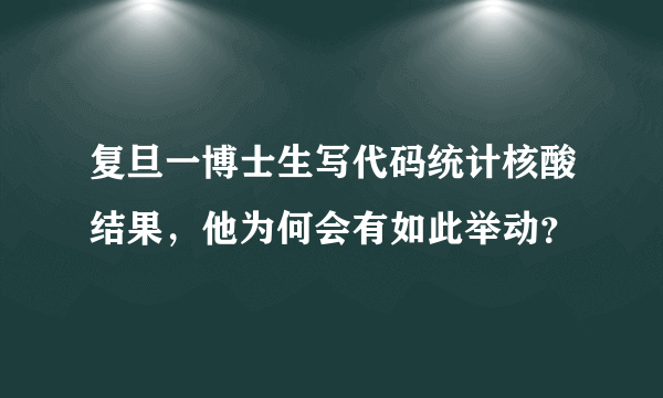 复旦一博士生写代码统计核酸结果，他为何会有如此举动？