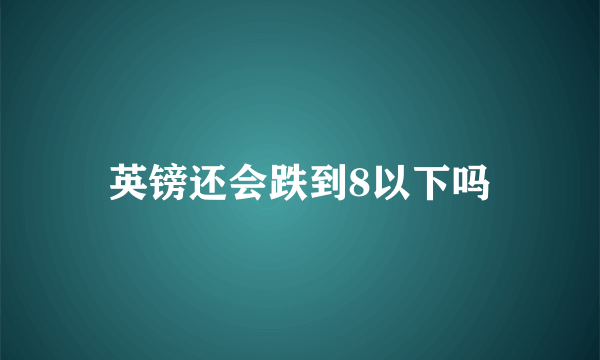 英镑还会跌到8以下吗