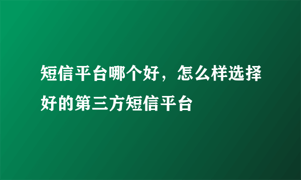 短信平台哪个好，怎么样选择好的第三方短信平台