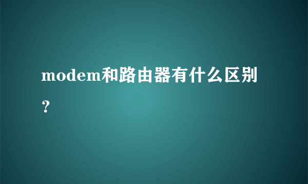 modem和路由器有什么区别？