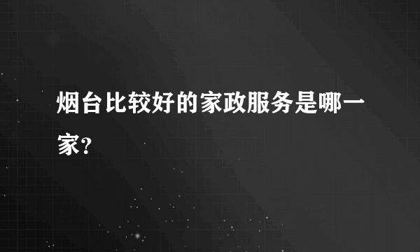 烟台比较好的家政服务是哪一家？