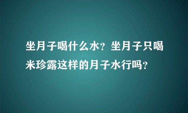 坐月子喝什么水？坐月子只喝米珍露这样的月子水行吗？