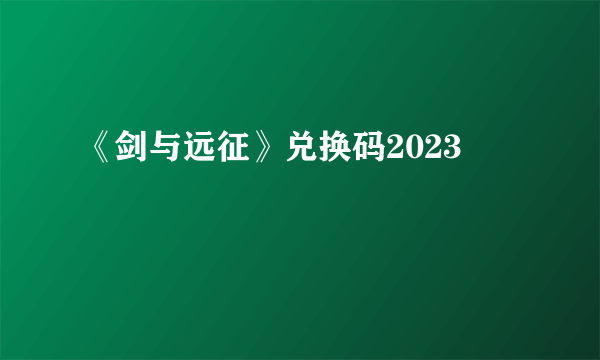 《剑与远征》兑换码2023