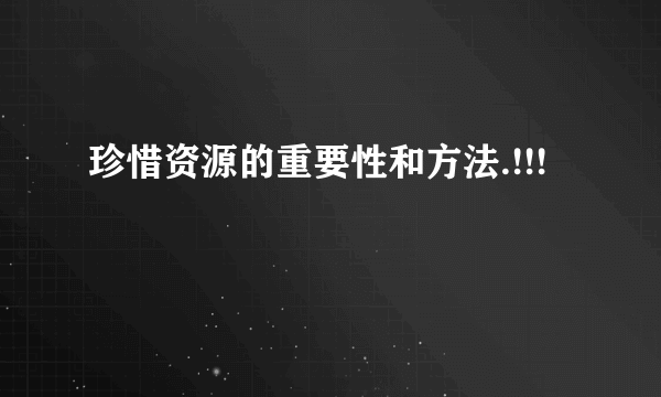 珍惜资源的重要性和方法.!!!