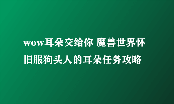 wow耳朵交给你 魔兽世界怀旧服狗头人的耳朵任务攻略