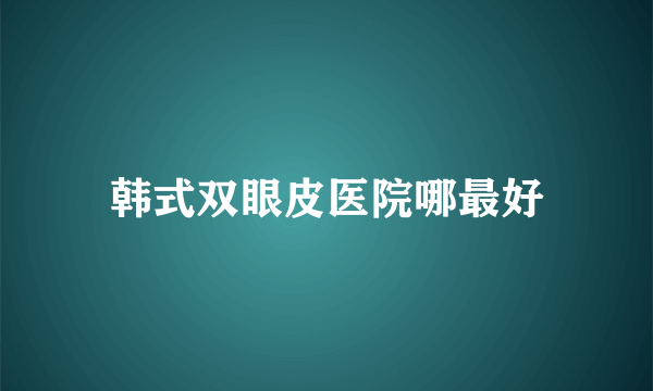 韩式双眼皮医院哪最好