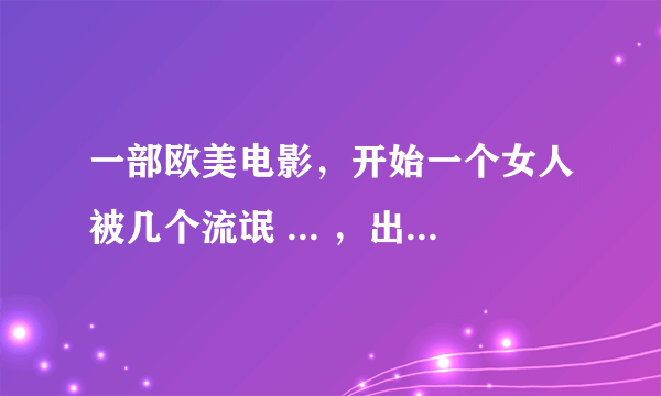 一部欧美电影，开始一个女人被几个流氓 ... ，出来个警察一样的男人救了这个女人，后来这个女人好像当了特