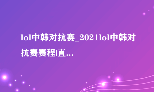 lol中韩对抗赛_2021lol中韩对抗赛赛程|直播|比赛视频|参赛队伍-飞外网