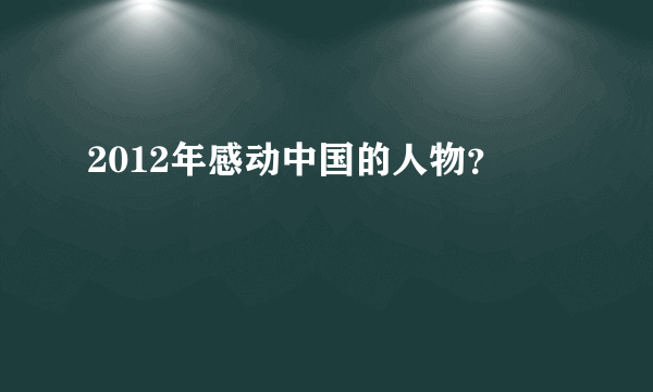 2012年感动中国的人物？