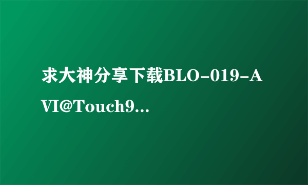 求大神分享下载BLO-019-AVI@Touch99种子的网址有木有