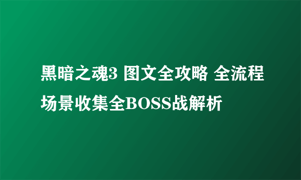 黑暗之魂3 图文全攻略 全流程场景收集全BOSS战解析