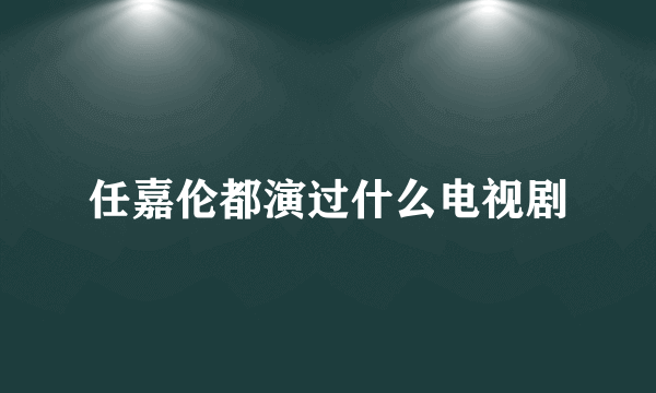 任嘉伦都演过什么电视剧